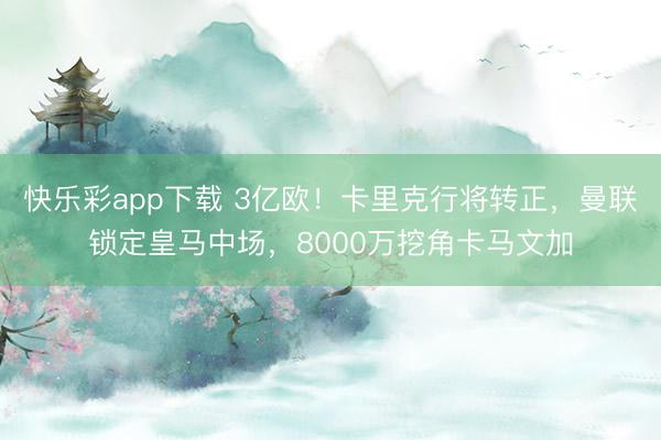 快乐彩app下载 3亿欧!卡里克行将转正,曼联锁定皇马中场,8000万挖角卡马文加