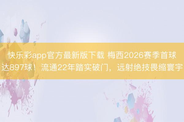 快乐彩app官方最新版下载 梅西2026赛季首球达897球!流通22年踏实破门,远射绝技畏缩寰宇