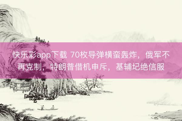 快乐彩app下载 70枚导弹横蛮轰炸，俄军不再克制，特朗普借机申斥，基辅圮绝信服