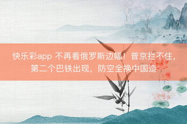 快乐彩app 不再看俄罗斯边幅！普京拦不住，第二个巴铁出现，防空全换中国造