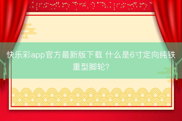 快乐彩app官方最新版下载 什么是6寸定向纯铁重型脚轮？