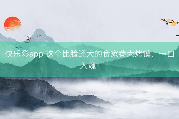 快乐彩app 这个比脸还大的食家巷大烤馍，一口入魂！