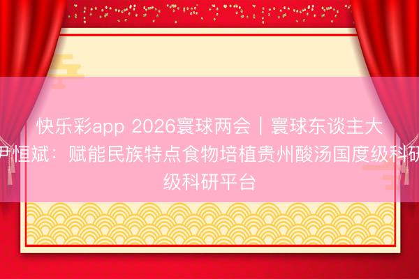 快乐彩app 2026寰球两会｜寰球东谈主大代表尹恒斌：赋能民族特点食物培植贵州酸汤国度级科研平台