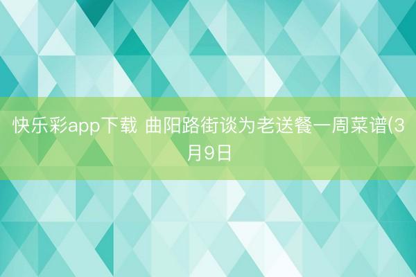 快乐彩app下载 曲阳路街谈为老送餐一周菜谱(3月9日