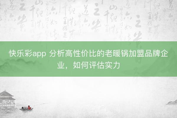快乐彩app 分析高性价比的老暖锅加盟品牌企业，如何评估实力