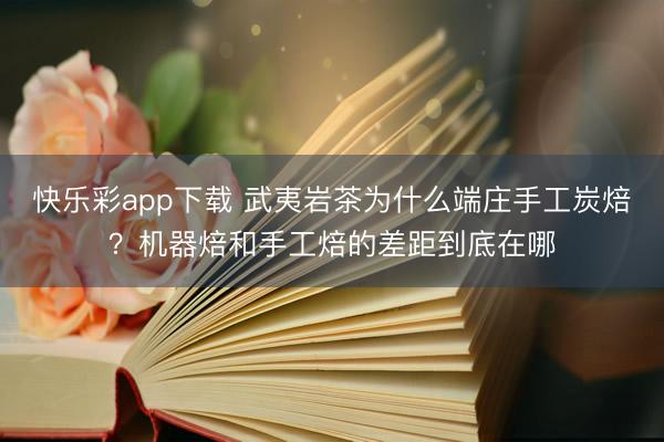 快乐彩app下载 武夷岩茶为什么端庄手工炭焙？机器焙和手工焙的差距到底在哪