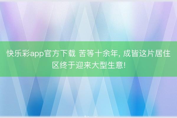 快乐彩app官方下载 苦等十余年， 成皆这片居住区终于迎来大型生意!