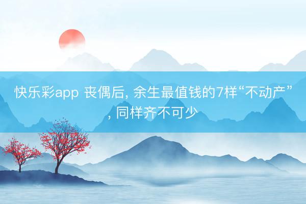 快乐彩app 丧偶后, 余生最值钱的7样“不动产”, 同样齐不可少