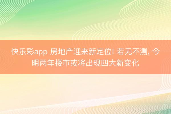 快乐彩app 房地产迎来新定位! 若无不测, 今明两年楼市或将出现四大新变化
