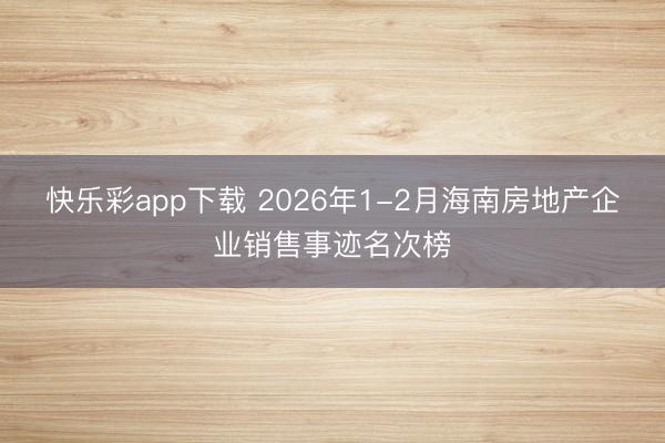 快乐彩app下载 2026年1-2月海南房地产企业销售事迹名次榜