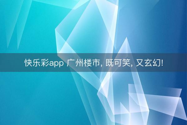 快乐彩app 广州楼市， 既可笑， 又玄幻!