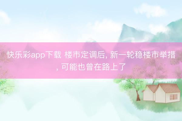 快乐彩app下载 楼市定调后， 新一轮稳楼市举措， 可能也曾在路上了