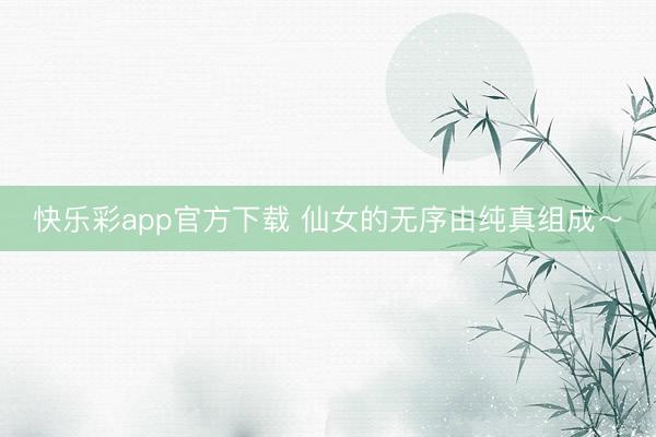 快乐彩app官方下载 仙女的无序由纯真组成～
