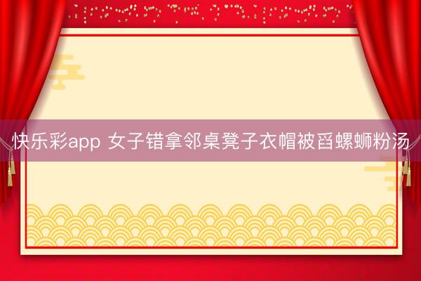 快乐彩app 女子错拿邻桌凳子衣帽被舀螺蛳粉汤