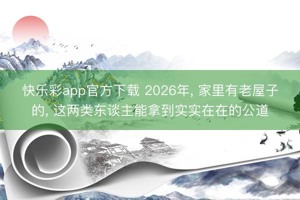 快乐彩app官方下载 2026年， 家里有老屋子的， 这两类东谈主能拿到实实在在的公道