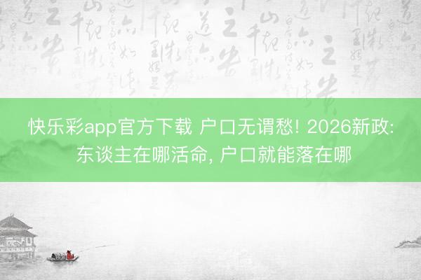 快乐彩app官方下载 户口无谓愁! 2026新政: 东谈主在哪活命， 户口就能落在哪